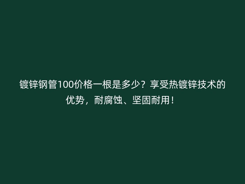 鍍鋅鋼管100價格一根是多少？享受熱鍍鋅技術的優勢，耐腐蝕、堅固耐用！