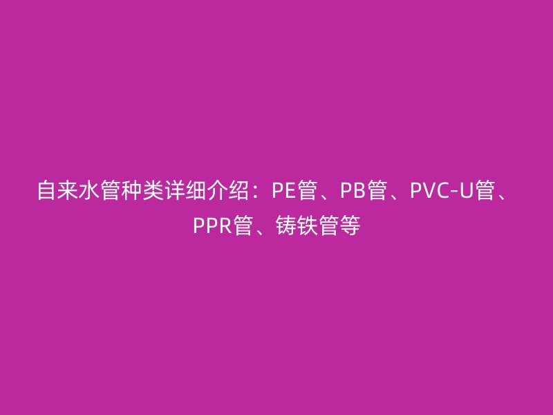 自來水管種類詳細介紹：PE管、PB管、PVC-U管、PPR管、鑄鐵管等