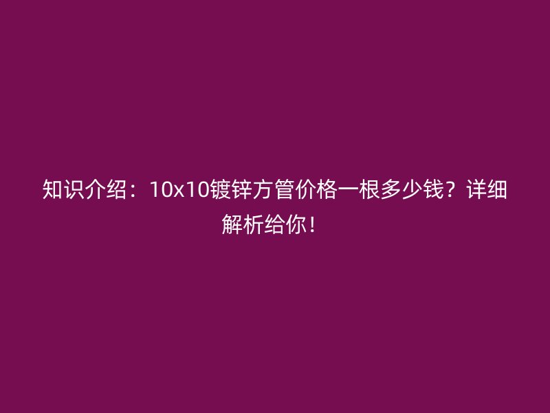 知識介紹：10x10鍍鋅方管價格一根多少錢？詳細解析給你！