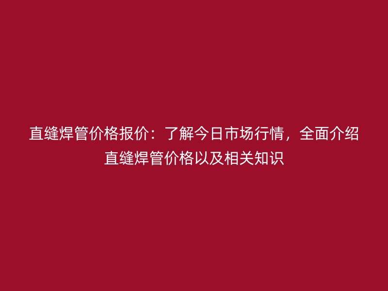 直縫焊管價格報價：了解今日市場行情，全面介紹直縫焊管價格以及相關知識