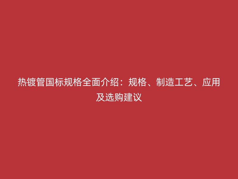 熱鍍管國標規格全面介紹：規格、制造工藝、應用及選購建議