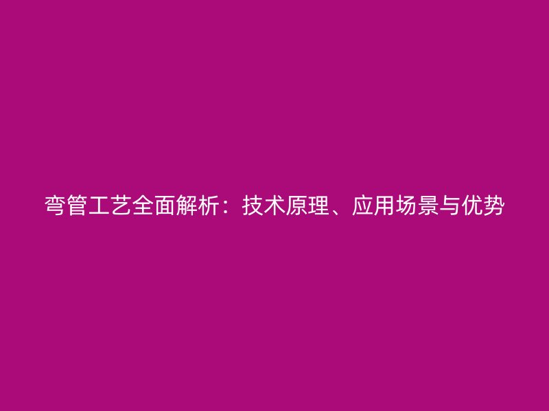 彎管工藝全面解析：技術原理、應用場景與優勢