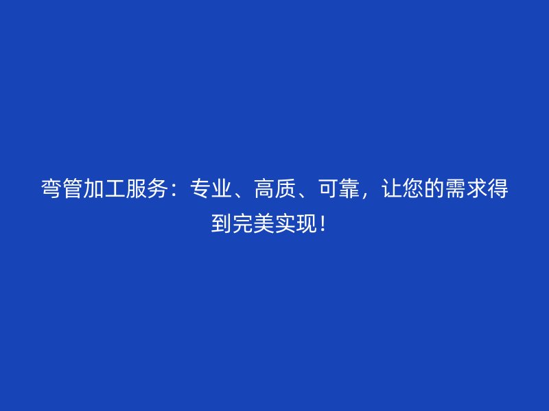 彎管加工服務(wù)：專業(yè)、高質(zhì)、可靠，讓您的需求得到完美實現(xiàn)！