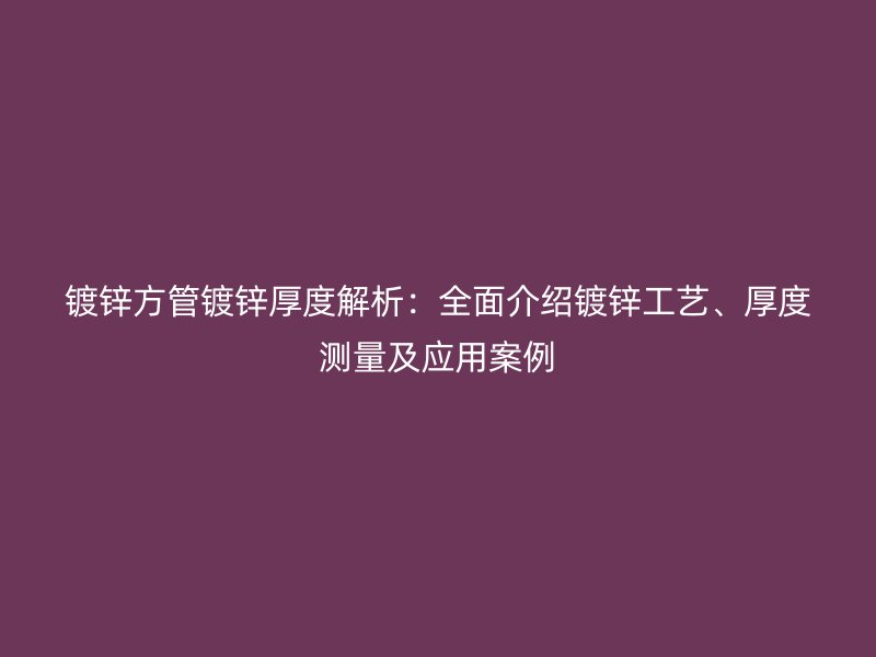 鍍鋅方管鍍鋅厚度解析：全面介紹鍍鋅工藝、厚度測量及應用案例