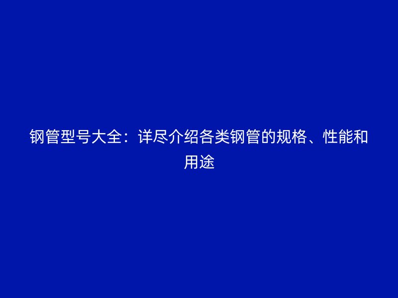鋼管型號(hào)大全：詳盡介紹各類鋼管的規(guī)格、性能和用途