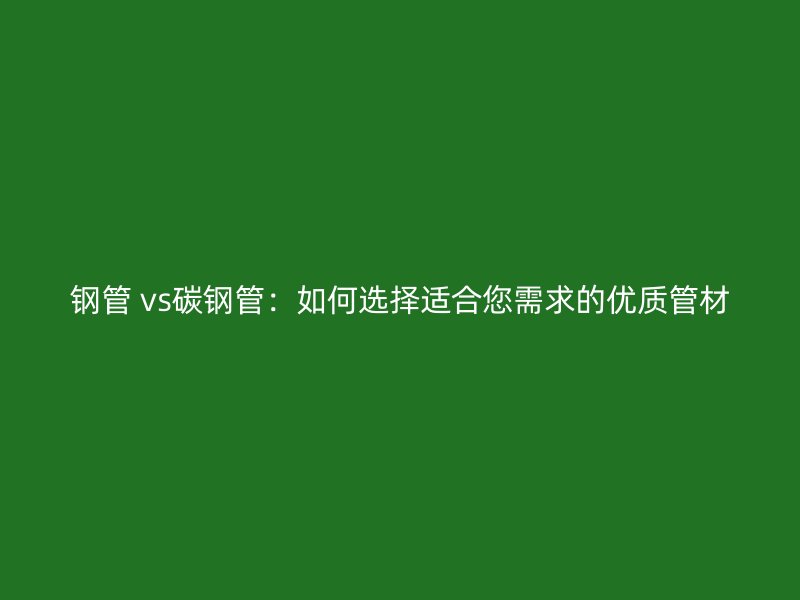 鋼管 vs碳鋼管：如何選擇適合您需求的優(yōu)質(zhì)管材