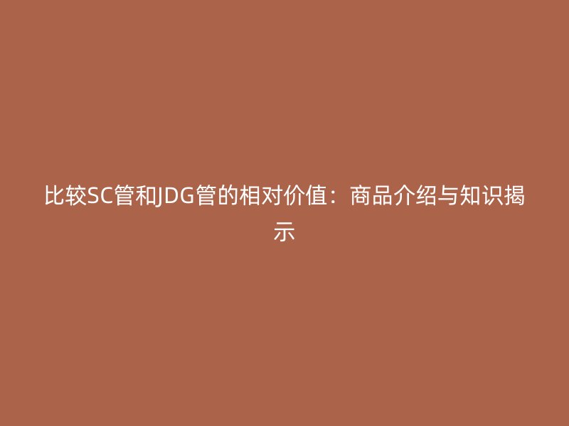 比較SC管和JDG管的相對價值：商品介紹與知識揭示