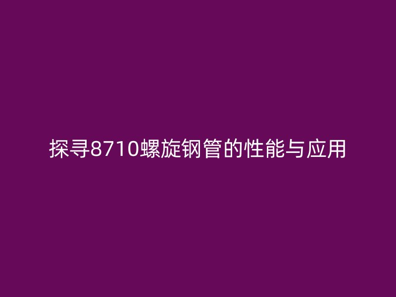 探尋8710螺旋鋼管的性能與應用