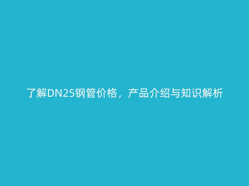 了解DN25鋼管價格，產(chǎn)品介紹與知識解析