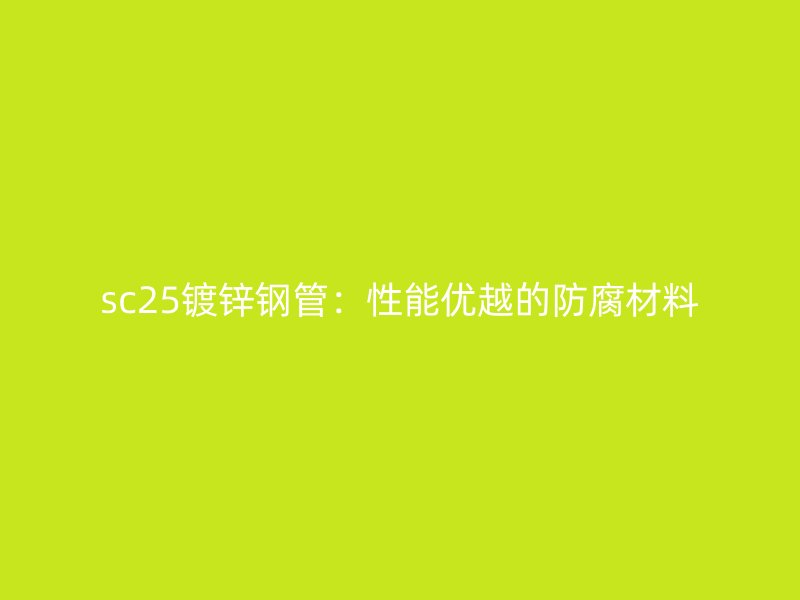 sc25鍍鋅鋼管：性能優越的防腐材料