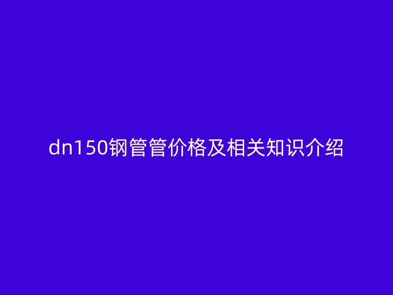 dn150鋼管管價格及相關知識介紹
