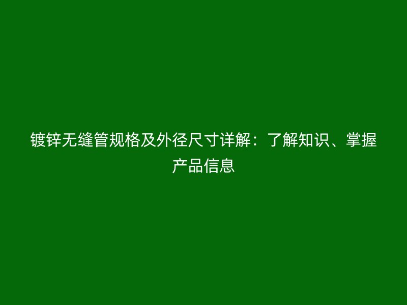 鍍鋅無縫管規格及外徑尺寸詳解：了解知識、掌握產品信息