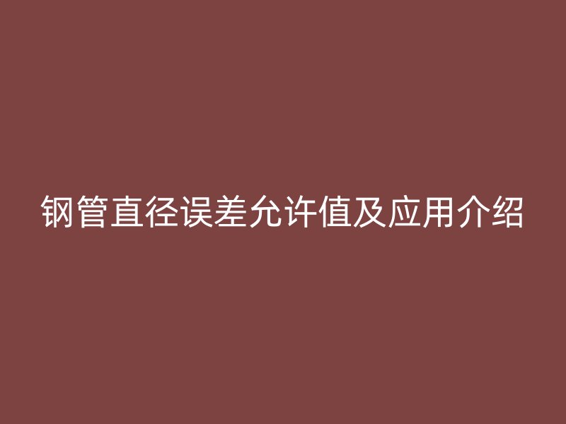 鋼管直徑誤差允許值及應用介紹