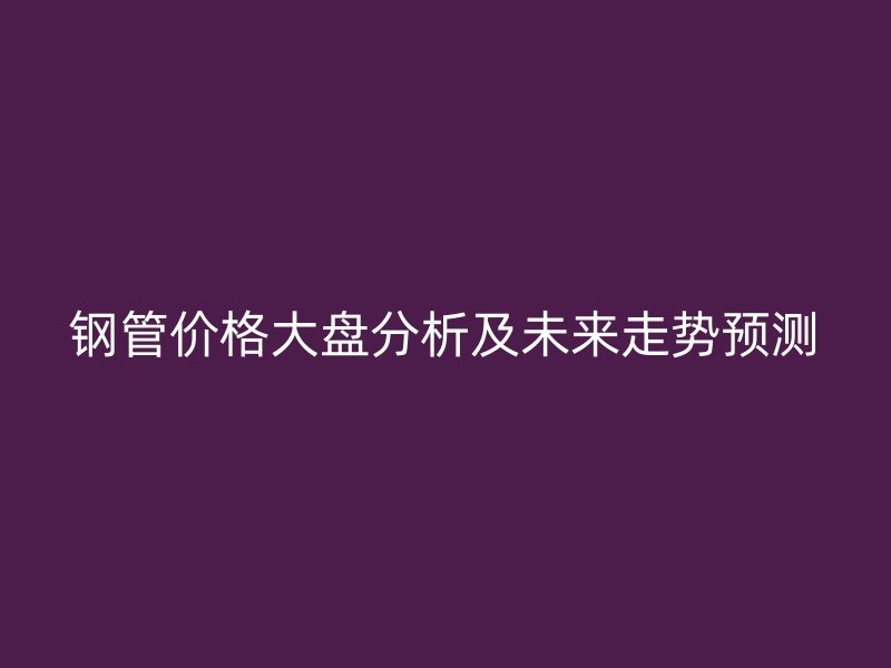 鋼管價格大盤分析及未來走勢預測