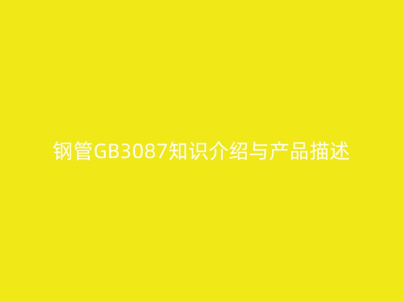 鋼管GB3087知識介紹與產(chǎn)品描述