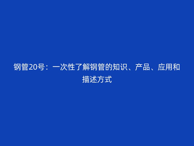 鋼管20號：一次性了解鋼管的知識、產品、應用和描述方式