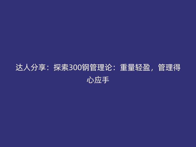 達人分享：探索300鋼管理論：重量輕盈，管理得心應手