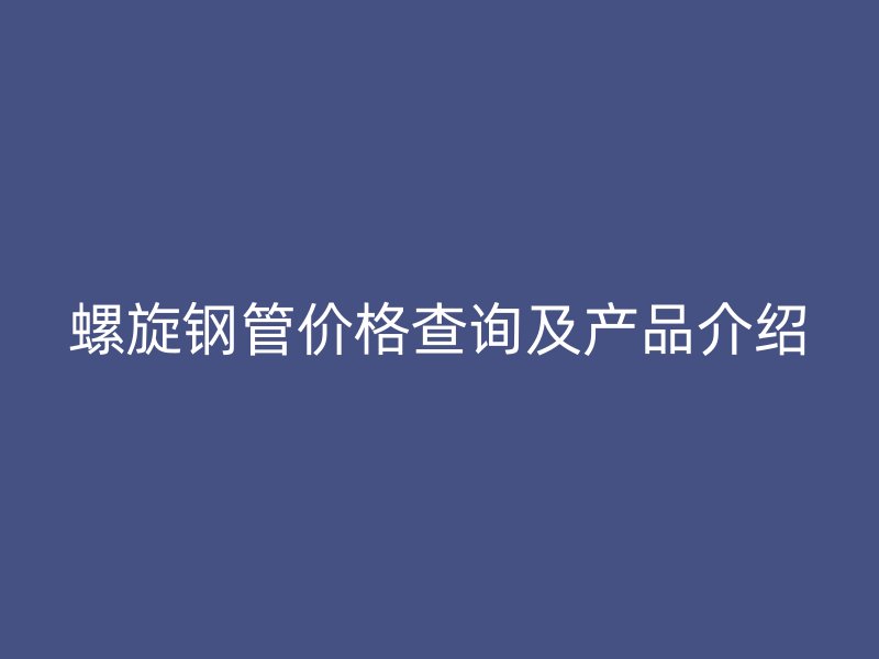 螺旋鋼管價格查詢及產品介紹