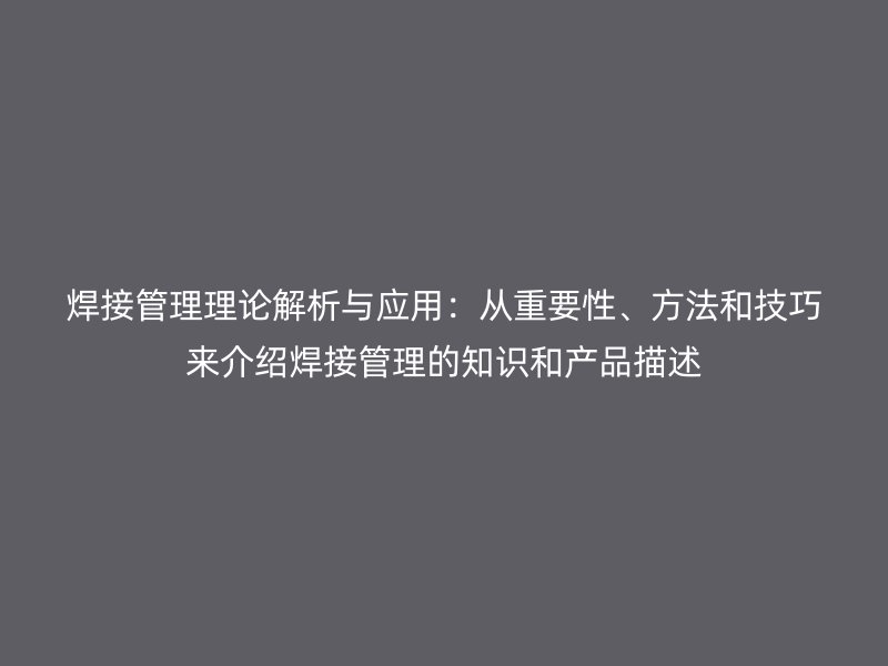 焊接管理理論解析與應用：從重要性、方法和技巧來介紹焊接管理的知識和產品描述