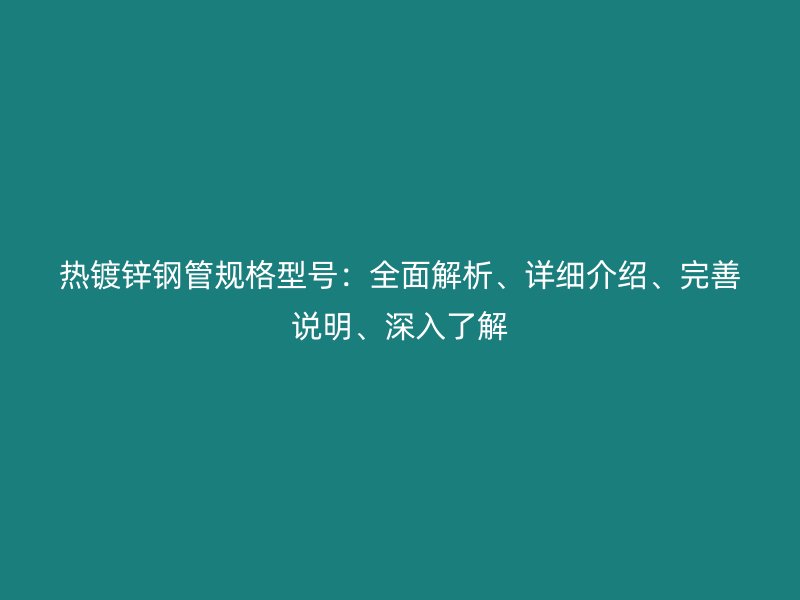 熱鍍鋅鋼管規(guī)格型號：全面解析、詳細介紹、完善說明、深入了解