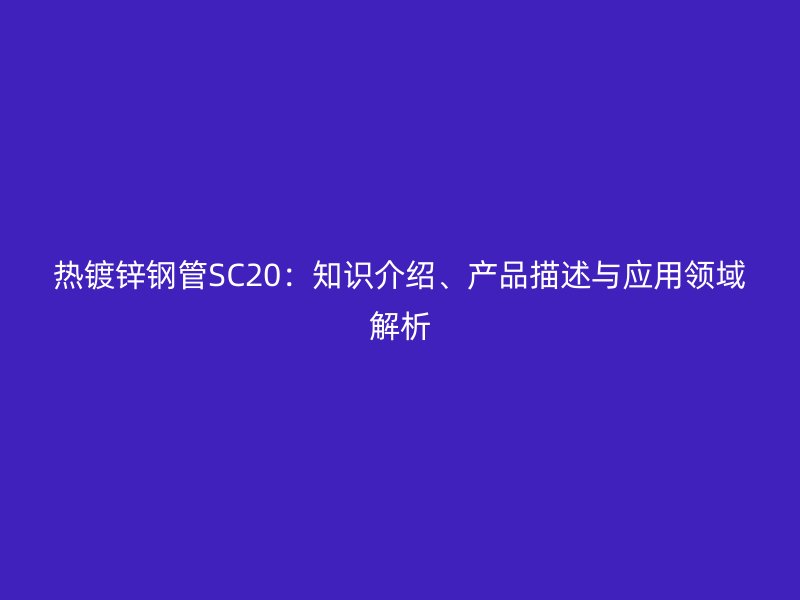 熱鍍鋅鋼管SC20：知識介紹、產品描述與應用領域解析