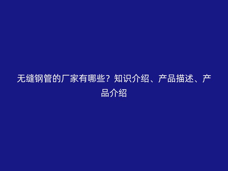 無縫鋼管的廠家有哪些？知識介紹、產品描述、產品介紹
