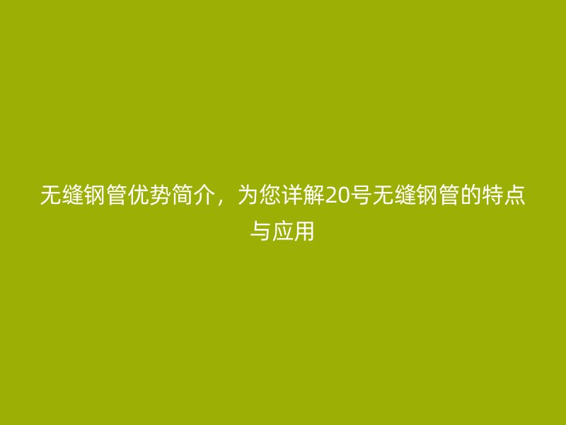 無縫鋼管優勢簡介，為您詳解20號無縫鋼管的特點與應用