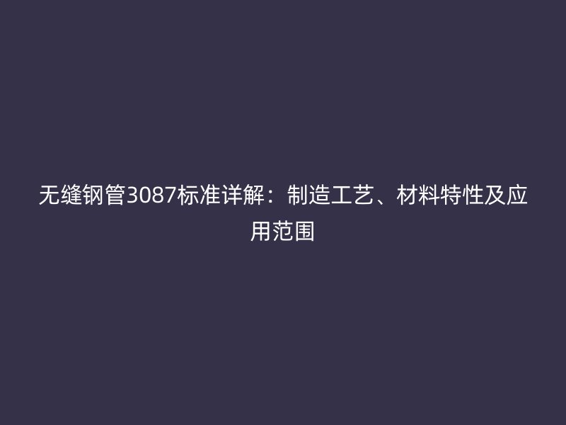 無縫鋼管3087標準詳解：制造工藝、材料特性及應用范圍