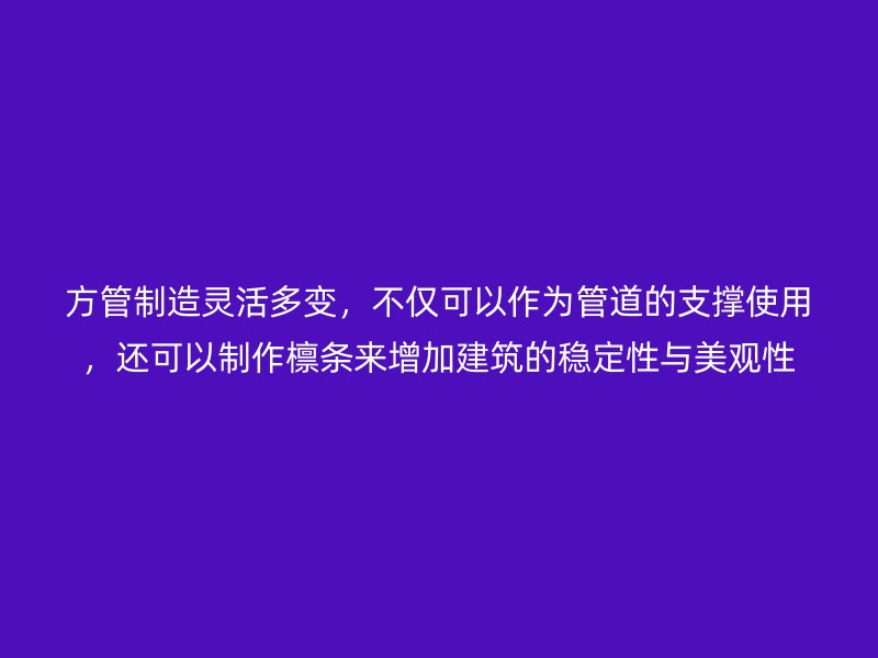 方管制造靈活多變，不僅可以作為管道的支撐使用，還可以制作檁條來增加建筑的穩定性與美觀性