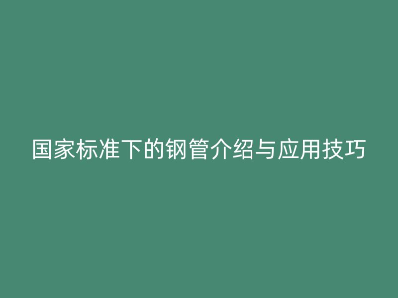 國家標準下的鋼管介紹與應用技巧