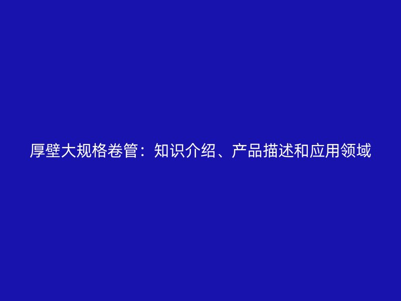 厚壁大規格卷管:知識介紹、產品描述和應用領域