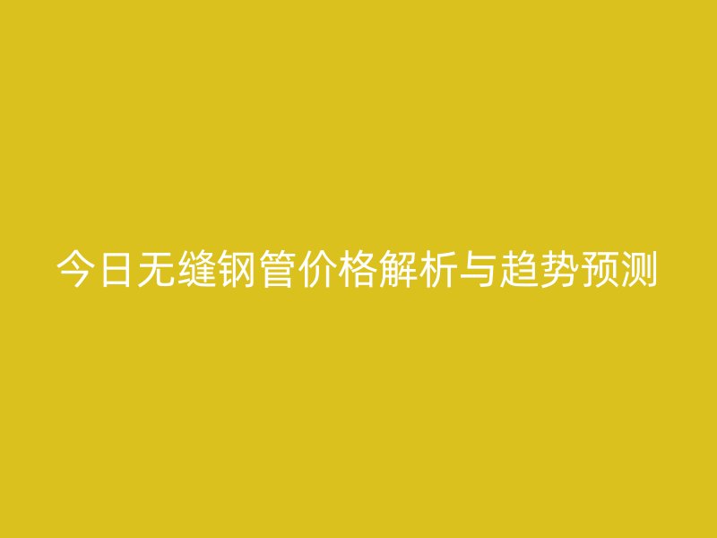 今日無縫鋼管價格解析與趨勢預測