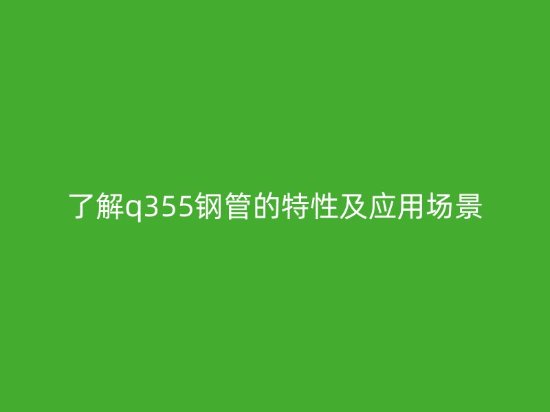 了解q355鋼管的特性及應用場景