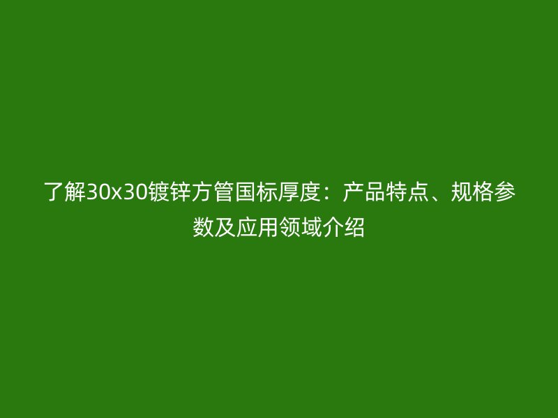 了解30x30鍍鋅方管國標厚度：產品特點、規格參數及應用領域介紹