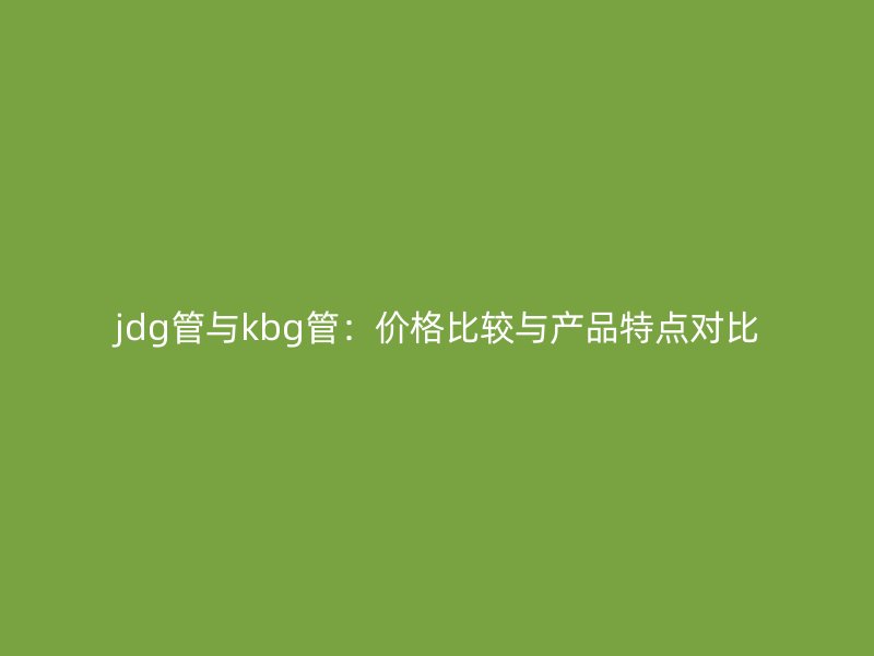 jdg管與kbg管：價格比較與產品特點對比
