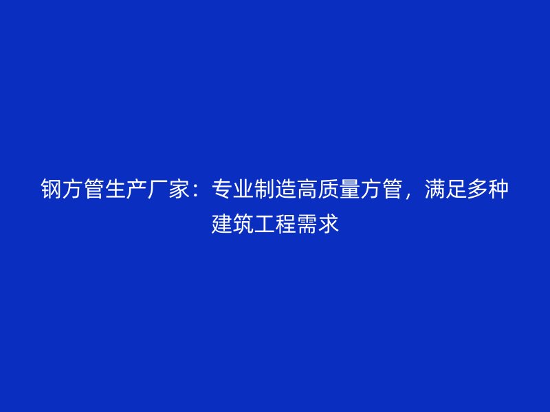 鋼方管生產廠家：專業制造高質量方管，滿足多種建筑工程需求