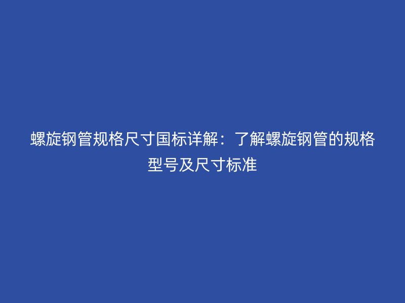 螺旋鋼管規格尺寸國標詳解：了解螺旋鋼管的規格型號及尺寸標準