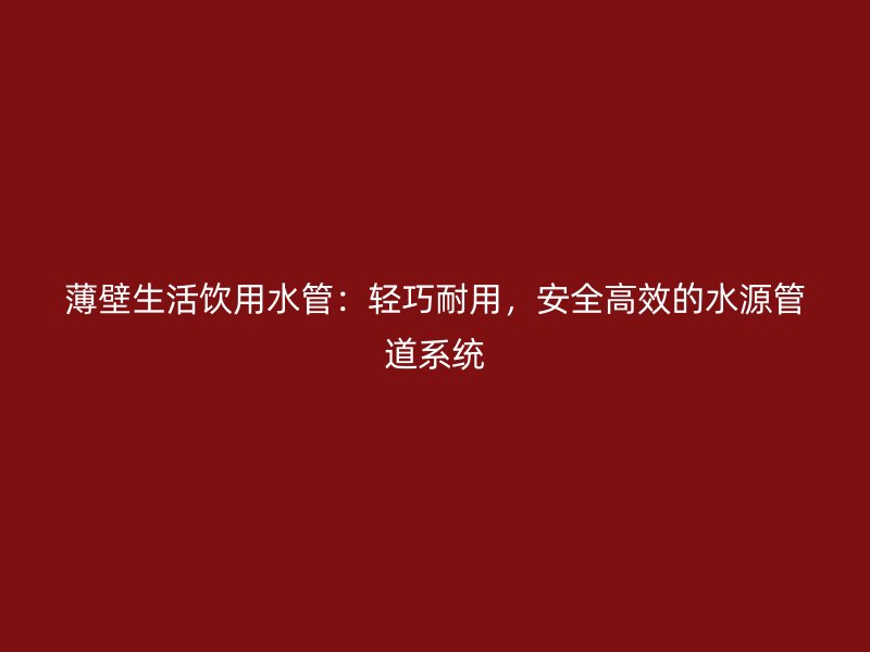 薄壁生活飲用水管：輕巧耐用，安全高效的水源管道系統
