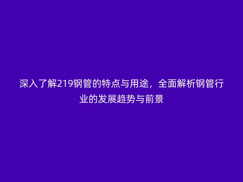 深入了解219鋼管的特點與用途，全面解析鋼管行業的發展趨勢與前景
