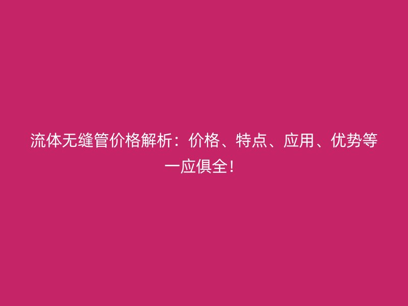 流體無縫管價格解析：價格、特點、應用、優勢等一應俱全！
