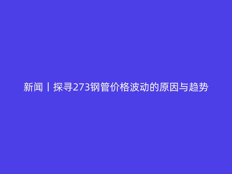 新聞丨探尋273鋼管價格波動的原因與趨勢