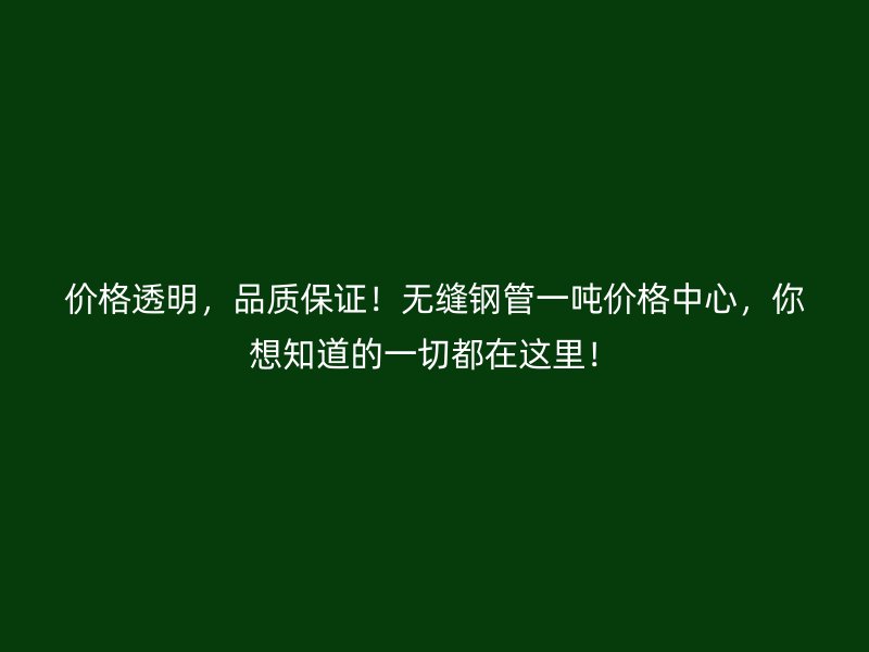 價格透明，品質保證！無縫鋼管一噸價格中心，你想知道的一切都在這里！