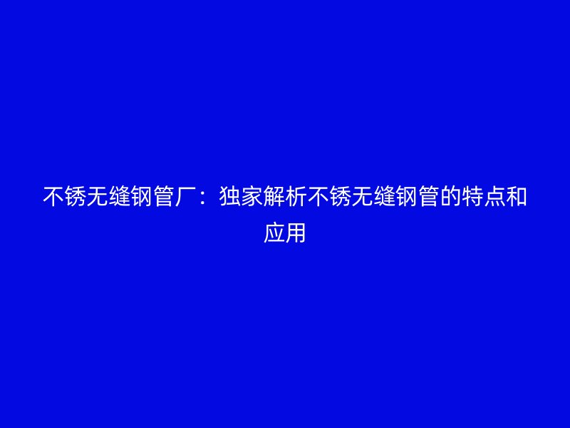 不銹無(wú)縫鋼管廠：獨(dú)家解析不銹無(wú)縫鋼管的特點(diǎn)和應(yīng)用