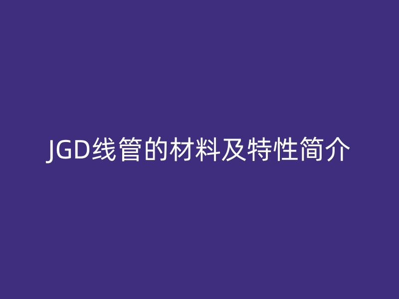 JGD線管的材料及特性簡(jiǎn)介