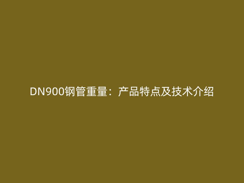 DN900鋼管重量：產品特點及技術介紹