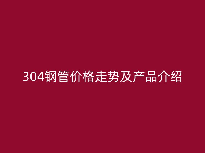 304鋼管價格走勢及產品介紹