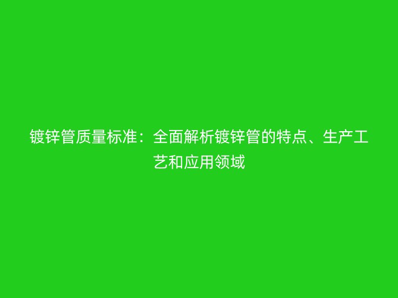 鍍鋅管質量標準：全面解析鍍鋅管的特點、生產工藝和應用領域