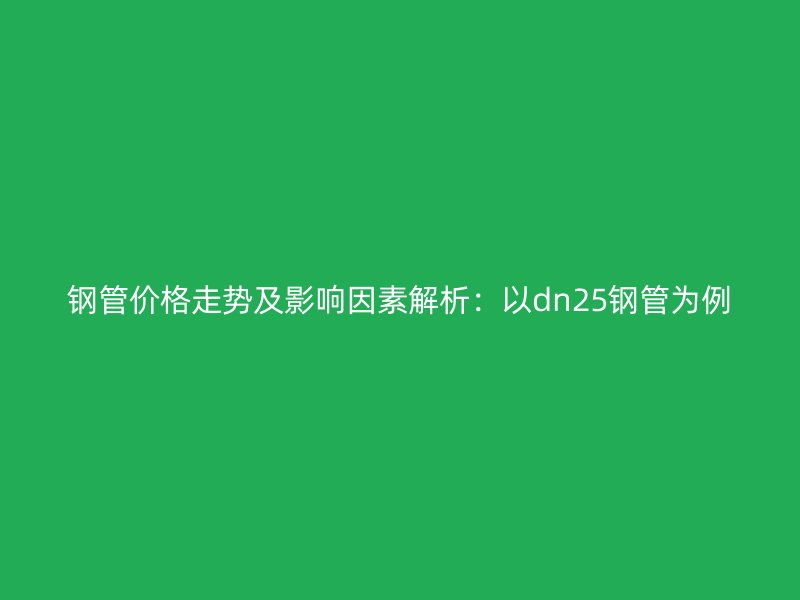 鋼管價格走勢及影響因素解析：以dn25鋼管為例