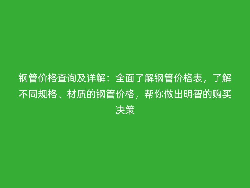 鋼管價格查詢及詳解：全面了解鋼管價格表，了解不同規(guī)格、材質的鋼管價格，幫你做出明智的購買決策
