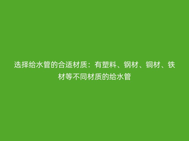 選擇給水管的合適材質(zhì)：有塑料、鋼材、銅材、鐵材等不同材質(zhì)的給水管